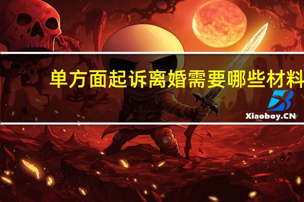 单方面起诉离婚需要哪些材料