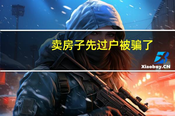 卖房子先过户被骗了