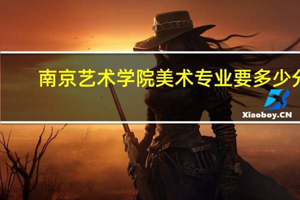 南京艺术学院美术专业要多少分