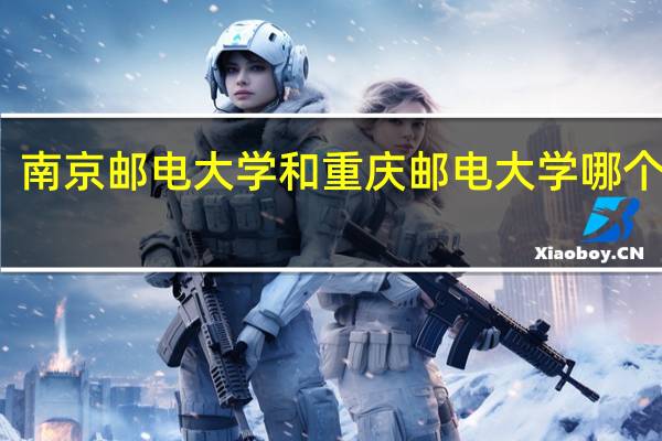 南京邮电大学和重庆邮电大学哪个好些