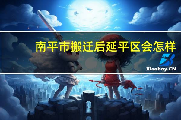 南平市搬迁后延平区会怎样