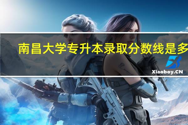 南昌大学专升本录取分数线是多少