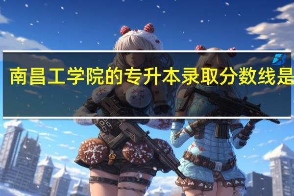 南昌工学院的专升本录取分数线是多少