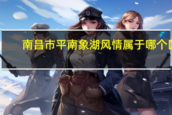 南昌市平南象湖风情属于哪个区
