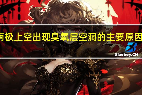 南极上空出现臭氧层空洞的主要原因是什么