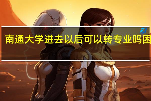 南通大学进去以后可以转专业吗困难吗