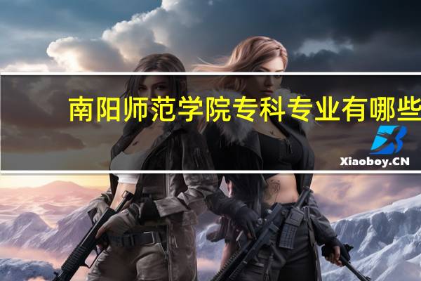 南阳师范学院专科专业有哪些？