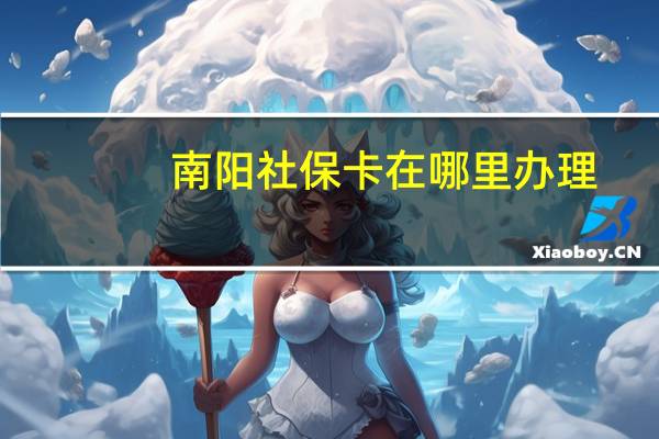 南阳社保卡在哪里办理