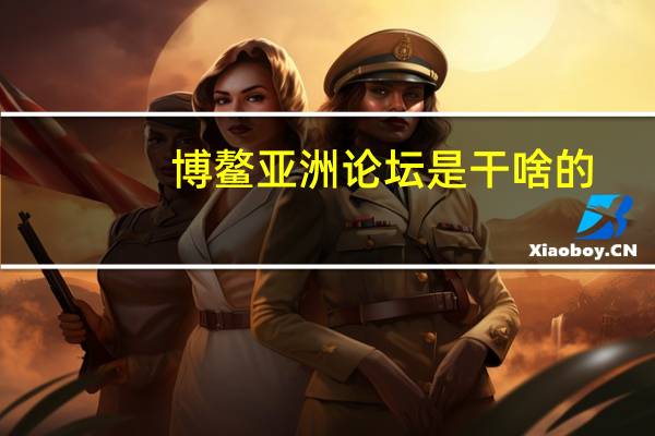 博鳌亚洲论坛是干啥的