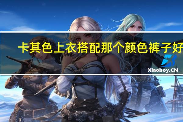 卡其色上衣搭配那个颜色裤子好看