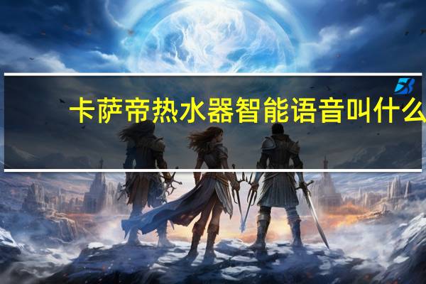 卡萨帝热水器智能语音叫什么