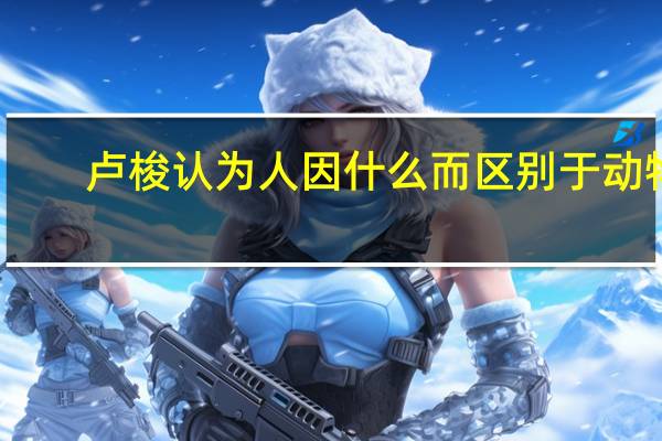 卢梭认为人因什么而区别于动物