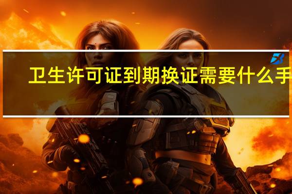 卫生许可证到期换证需要什么手续