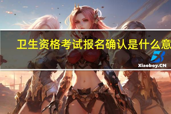 卫生资格考试报名确认是什么意思