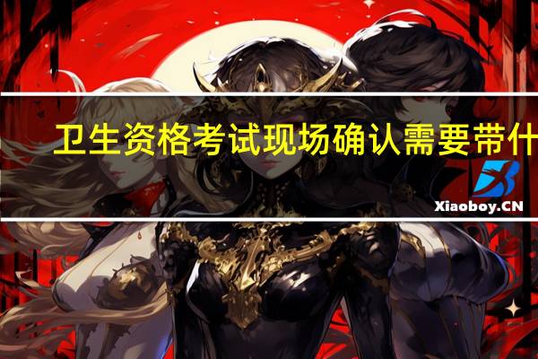 卫生资格考试现场确认需要带什么