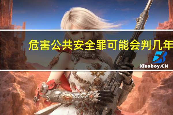 危害公共安全罪可能会判几年