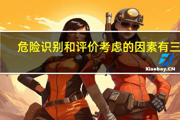 危险识别和评价考虑的因素有三类