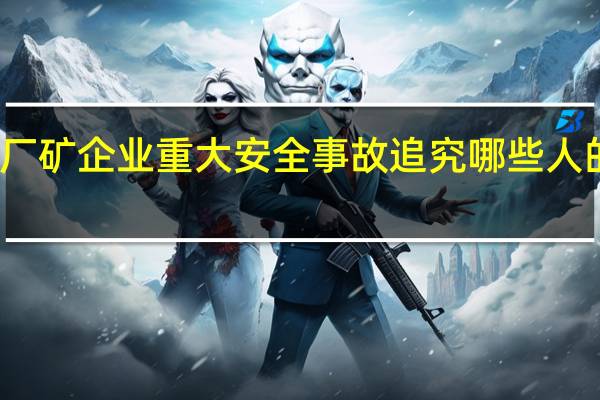 厂矿企业重大安全事故追究哪些人的责任