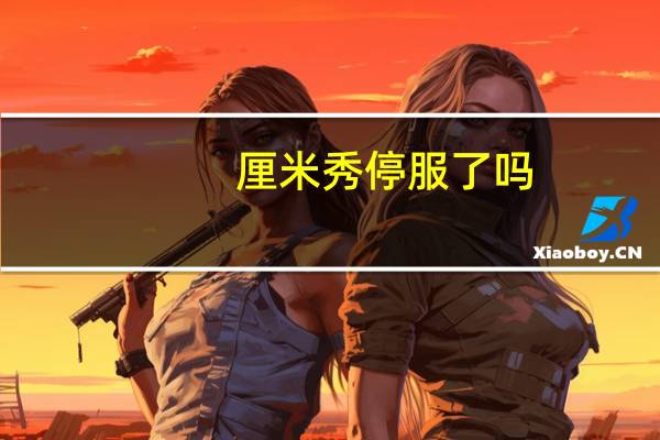 厘米秀停服了吗