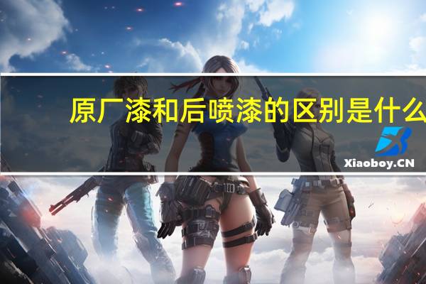 原厂漆和后喷漆的区别是什么