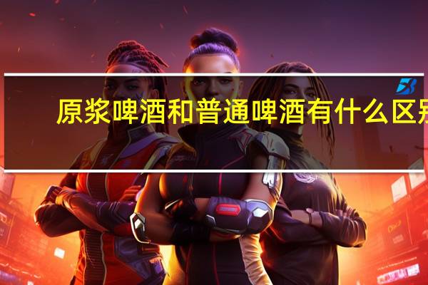 原浆啤酒和普通啤酒有什么区别