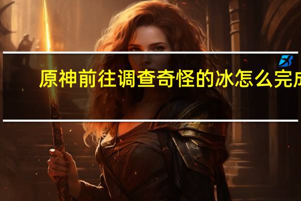 原神前往调查奇怪的冰怎么完成