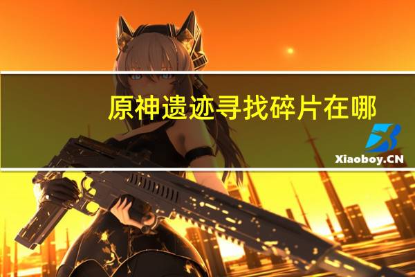 原神遗迹寻找碎片在哪