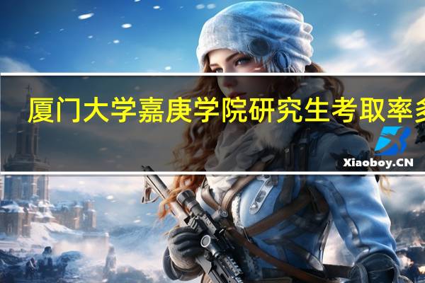 厦门大学嘉庚学院研究生考取率多大