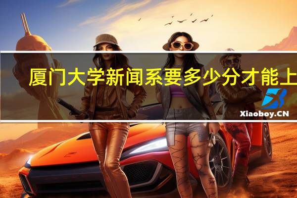 厦门大学新闻系要多少分才能上啊
