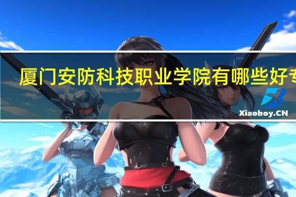 厦门安防科技职业学院有哪些好专业