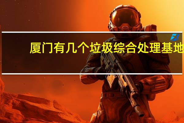 厦门有几个垃圾综合处理基地