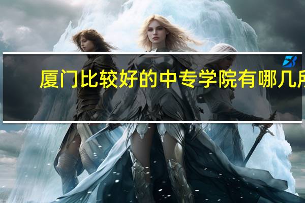 厦门比较好的中专学院有哪几所