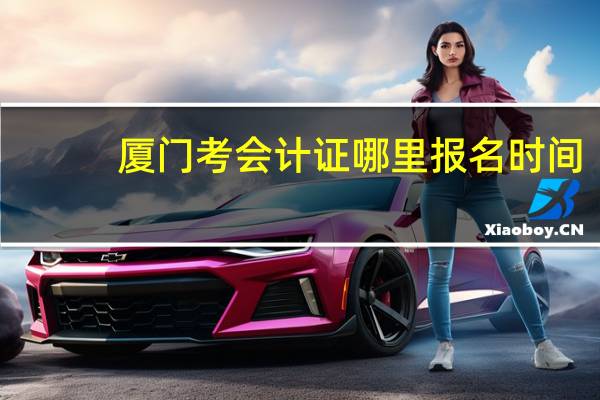 厦门考会计证哪里报名时间