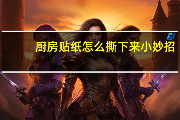 厨房贴纸怎么撕下来小妙招