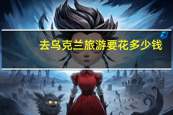去乌克兰旅游要花多少钱,去乌克兰旅游要多少费用