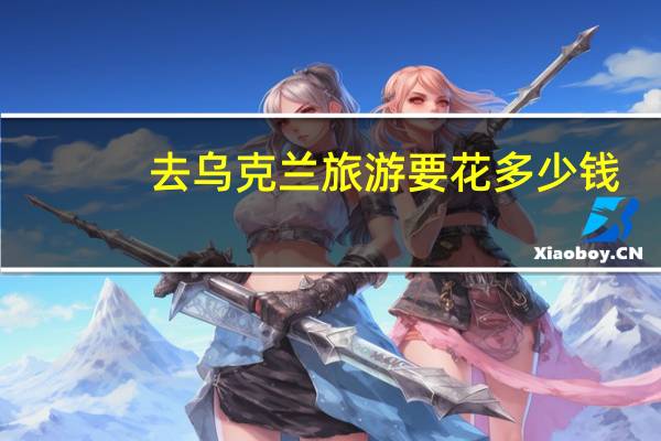 去乌克兰旅游要花多少钱，去乌克兰旅游要多少费用