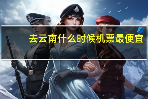 去云南什么时候机票最便宜