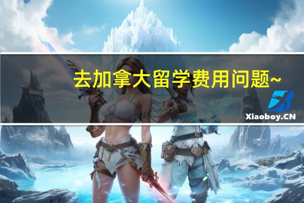 去加拿大留学费用问题~?