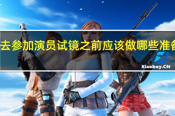 去参加演员试镜之前应该做哪些准备工作