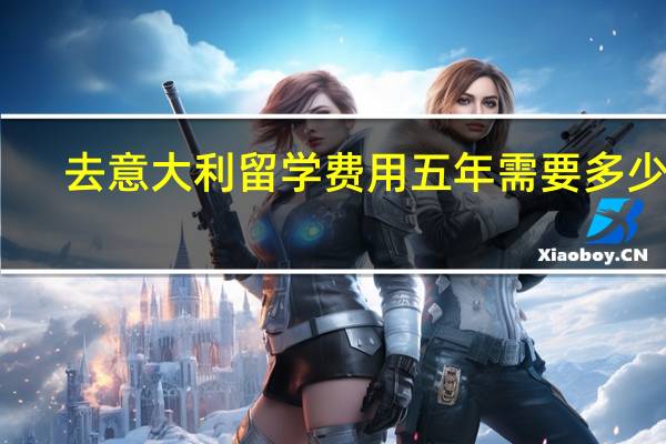 去意大利留学费用五年需要多少钱