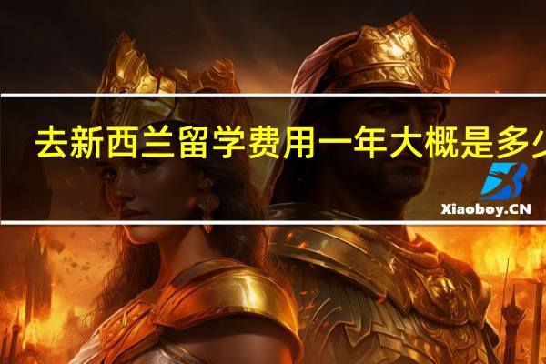 去新西兰留学费用一年大概是多少钱