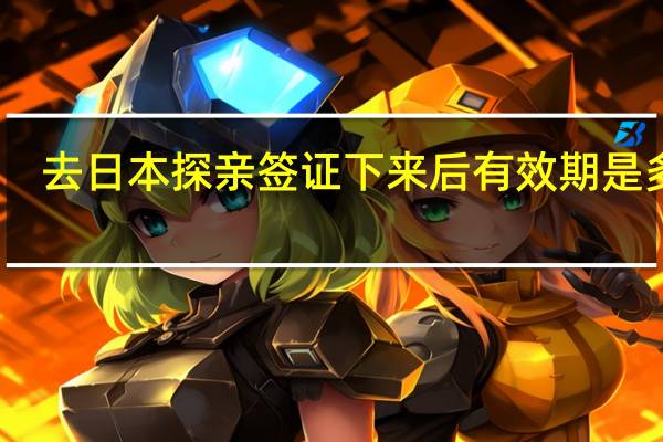 去日本探亲签证下来后有效期是多少