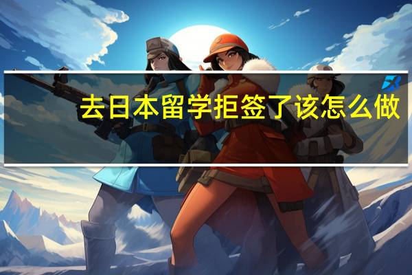 去日本留学拒签了该怎么做