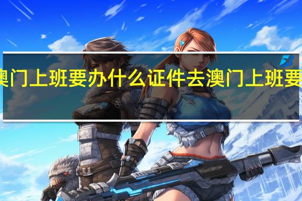 去澳门上班要办什么证件去澳门上班要办什么证