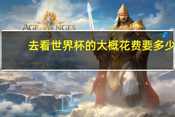 去看世界杯的大概花费要多少