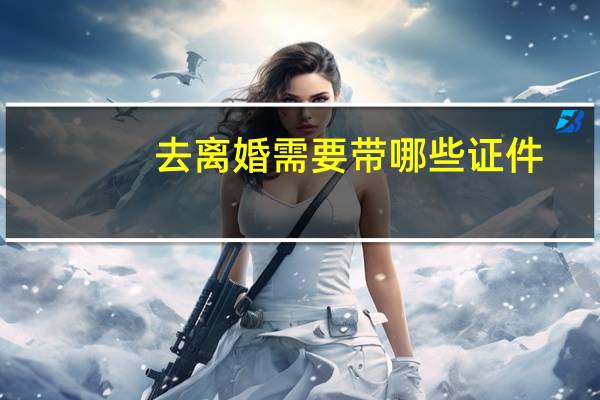 去离婚需要带哪些证件