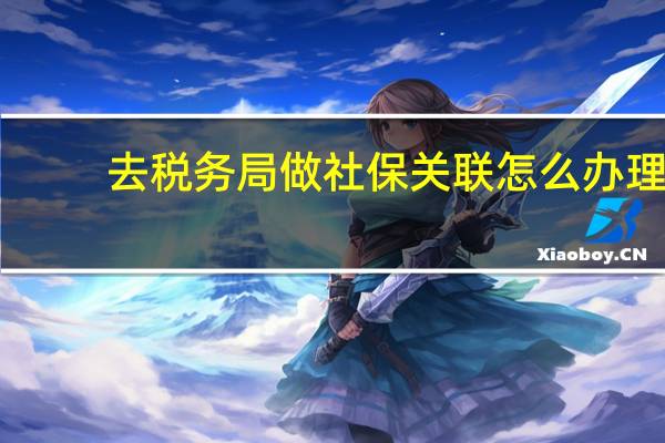去税务局做社保关联怎么办理