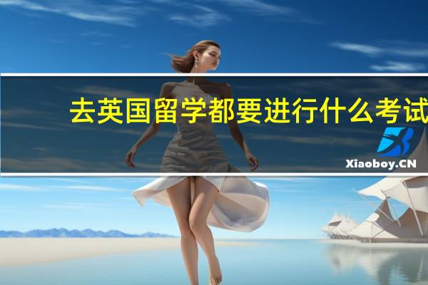 去英国留学都要进行什么考试