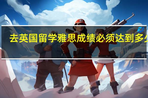 去英国留学雅思成绩必须达到多少分