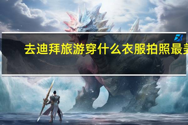 去迪拜旅游穿什么衣服拍照最美